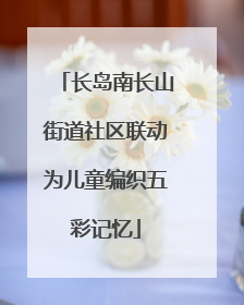 长岛南长山街道社区联动为儿童编织五彩记忆