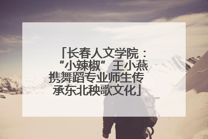 长春人文学院：“小辣椒”王小燕携舞蹈专业师生传承东北秧歌文化
