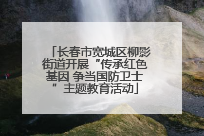 长春市宽城区柳影街道开展“传承红色基因 争当国防卫士”主题教育活动