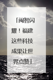 闽智闪耀！福建这些科技成果让世界点赞