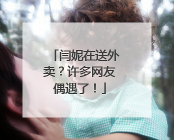 闫妮在送外卖？许多网友偶遇了！