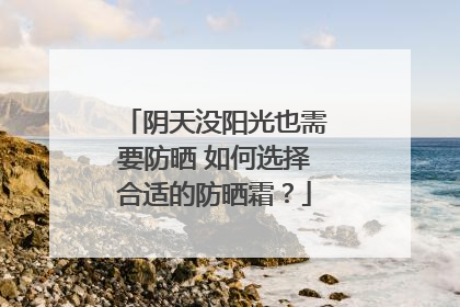 阴天没阳光也需要防晒 如何选择合适的防晒霜？