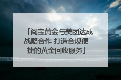 阅宝黄金与美团达成战略合作 打造合规便捷的黄金回收服务