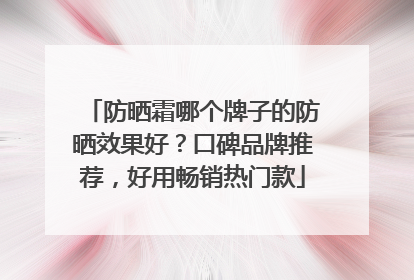 防晒霜哪个牌子的防晒效果好？口碑品牌推荐，好用畅销热门款