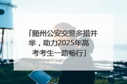 随州公安交警多措并举，助力2025年高考考生一路畅行