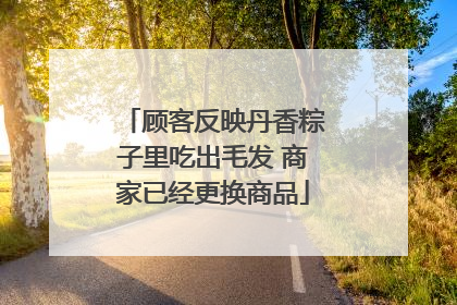 顾客反映丹香粽子里吃出毛发 商家已经更换商品