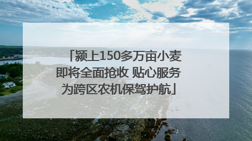 颍上150多万亩小麦即将全面抢收 贴心服务为跨区农机保驾护航