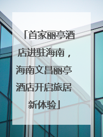 首家丽亭酒店进驻海南，海南文昌丽亭酒店开启旅居新体验