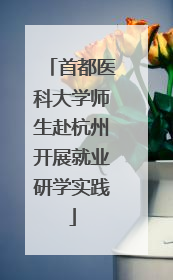 首都医科大学师生赴杭州开展就业研学实践