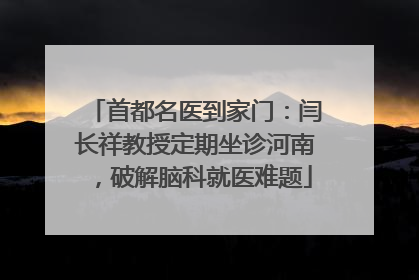 首都名医到家门：闫长祥教授定期坐诊河南，破解脑科就医难题