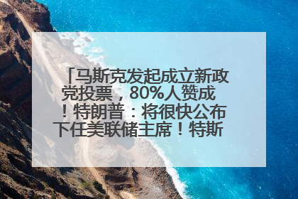 马斯克发起成立新政党投票，80%人赞成！特朗普：将很快公布下任美联储主席！特斯拉股价反弹，美股美元齐涨，全球大型机构从美国撤资