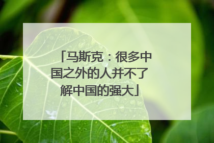 马斯克：很多中国之外的人并不了解中国的强大