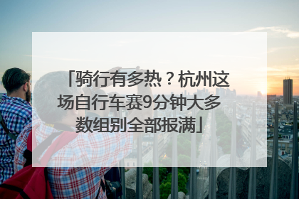 骑行有多热？杭州这场自行车赛9分钟大多数组别全部报满