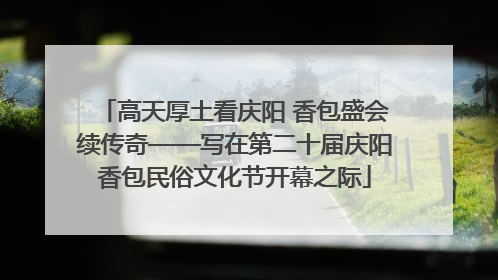 高天厚土看庆阳 香包盛会续传奇——写在第二十届庆阳香包民俗文化节开幕之际