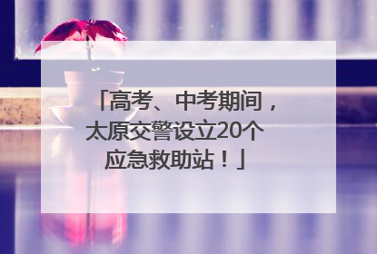 高考、中考期间，太原交警设立20个应急救助站！