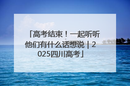 高考结束！一起听听他们有什么话想说｜2025四川高考