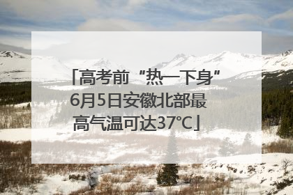 高考前“热一下身” 6月5日安徽北部最高气温可达37℃