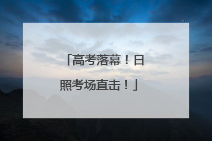 高考落幕！日照考场直击！