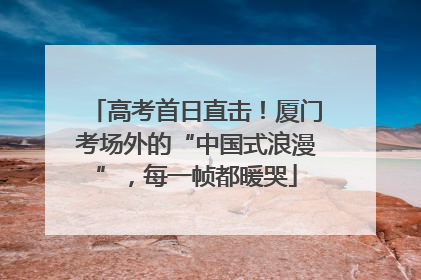 高考首日直击！厦门考场外的“中国式浪漫”，每一帧都暖哭