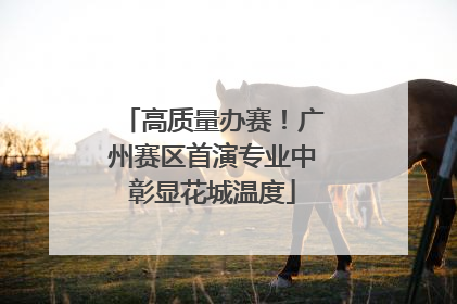 高质量办赛！广州赛区首演专业中彰显花城温度