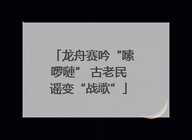 龙舟赛吟“嗦啰嗹” 古老民谣变“战歌”