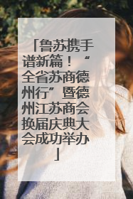 鲁苏携手谱新篇！“全省苏商德州行”暨德州江苏商会换届庆典大会成功举办