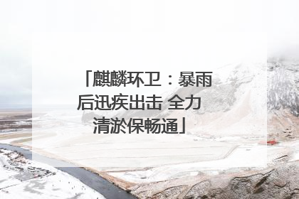 麒麟环卫：暴雨后迅疾出击 全力清淤保畅通