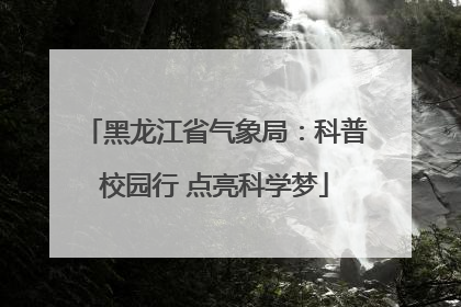 黑龙江省气象局：科普校园行 点亮科学梦