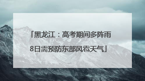 黑龙江：高考期间多阵雨 8日需预防东部风雹天气
