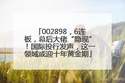 002898，6连板，幕后大佬“隐现”！国际投行发声，这一领域或迎十年黄金期