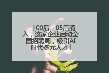 00后、05后涌入，这家企业启动全国招聘周，吸引AI时代多元人才