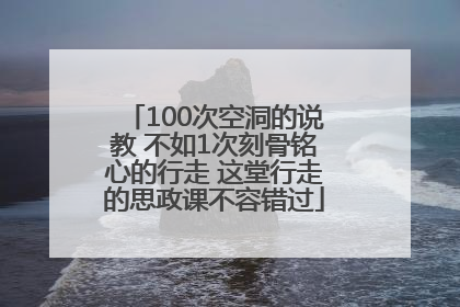 100次空洞的说教 不如1次刻骨铭心的行走 这堂行走的思政课不容错过