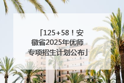 125+58！安徽省2025年优师专项招生计划公布