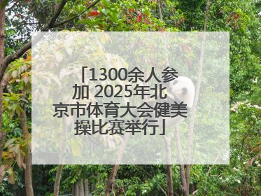 1300余人参加 2025年北京市体育大会健美操比赛举行
