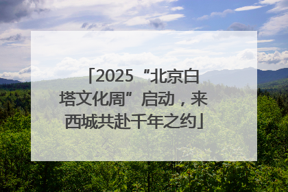 2025“北京白塔文化周”启动，来西城共赴千年之约