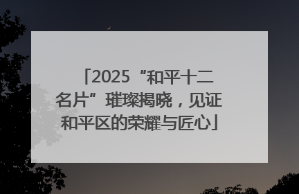 2025“和平十二名片”璀璨揭晓，见证和平区的荣耀与匠心