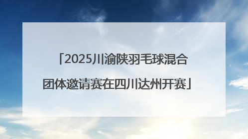 2025川渝陕羽毛球混合团体邀请赛在四川达州开赛