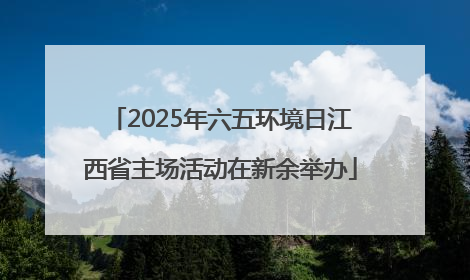 2025年六五环境日江西省主场活动在新余举办