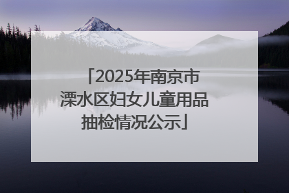 2025年南京市溧水区妇女儿童用品抽检情况公示