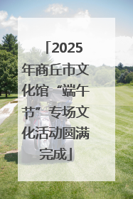 2025年商丘市文化馆“端午节”专场文化活动圆满完成