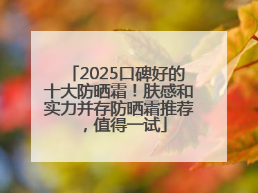 2025口碑好的十大防晒霜！肤感和实力并存防晒霜推荐，值得一试