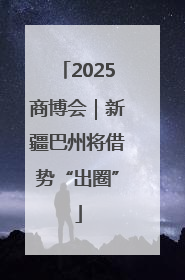2025商博会｜新疆巴州将借势“出圈”