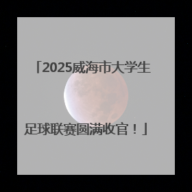 2025威海市大学生足球联赛圆满收官！