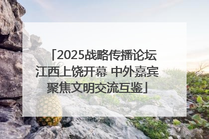 2025战略传播论坛江西上饶开幕 中外嘉宾聚焦文明交流互鉴