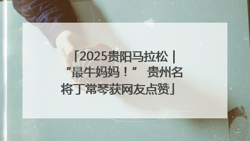 2025贵阳马拉松｜“最牛妈妈！” 贵州名将丁常琴获网友点赞