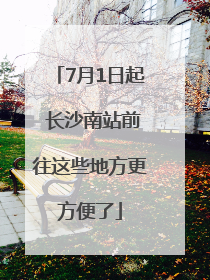 7月1日起 长沙南站前往这些地方更方便了