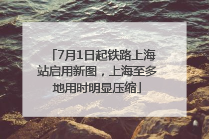 7月1日起铁路上海站启用新图，上海至多地用时明显压缩