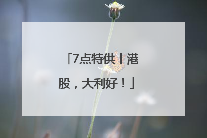 7点特供丨港股，大利好！