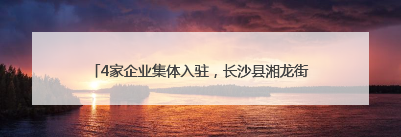 4家企业集体入驻，长沙县湘龙街道打造“短剧+”文化影视新地标