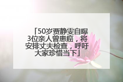 50岁贾静雯自曝3位亲人曾患癌，将安排丈夫检查，呼吁大家珍惜当下